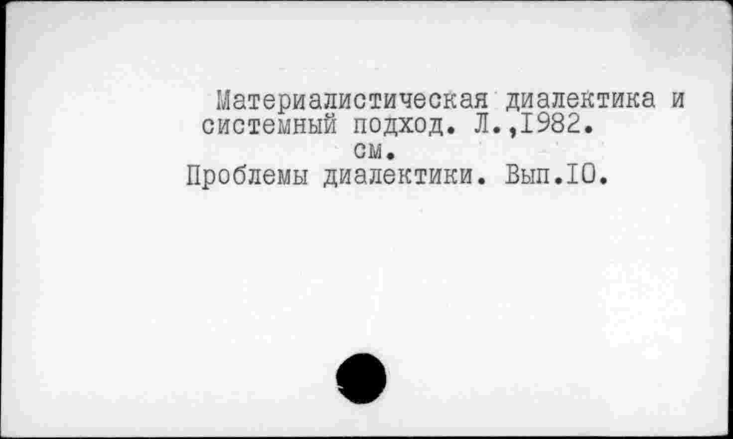 ﻿Материалистическая диалектика системный подход. Л.,1982. см.
Проблемы диалектики. Выл.10.